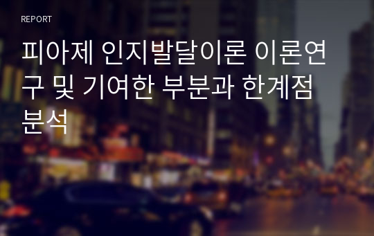 피아제 인지발달이론 이론연구 및 기여한 부분과 한계점 분석