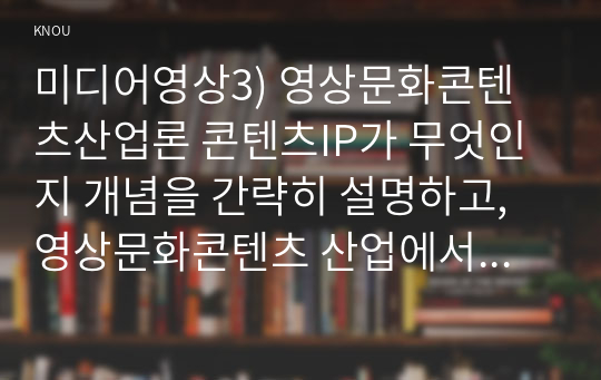 미디어영상3) 영상문화콘텐츠산업론 콘텐츠IP가 무엇인지 개념을 간략히 설명하고, 영상문화콘텐츠 산업에서 콘텐츠IP가 중요해진 이유를 2가지 이상 제시하고 간략히 설명