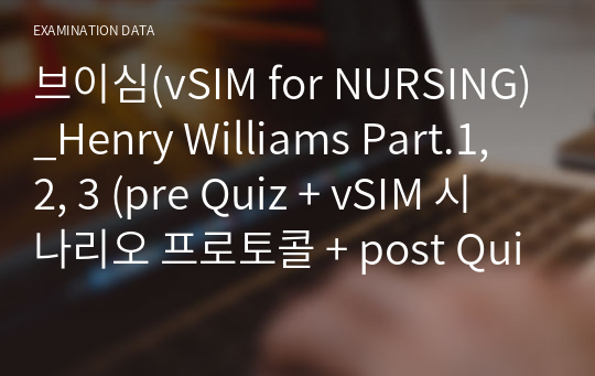 브이심(vSIM for NURSING)_Henry Williams Part.1, 2, 3 (pre Quiz + vSIM 시나리오 프로토콜 + post Quiz)