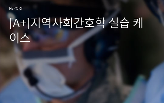 [A+]지역사회간호학 실습 케이스