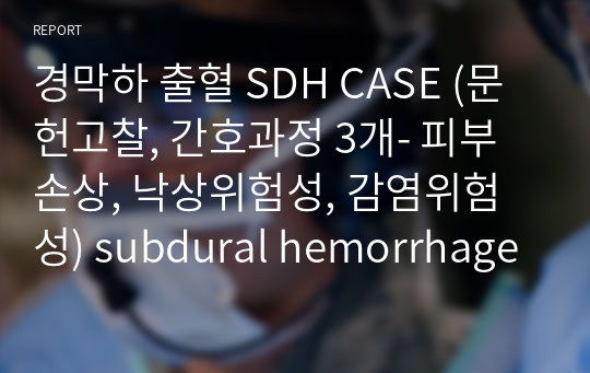경막하 출혈 SDH CASE (문헌고찰, 간호과정 3개- 피부손상, 낙상위험성, 감염위험성) subdural hemorrhage