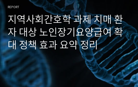 지역사회간호학 과제 치매 환자 대상 노인장기요양급여 확대 정책 효과 요약 정리