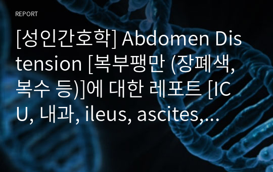 [성인간호학] Abdomen Distension [복부팽만 (장폐색, 복수 등)]에 대한 레포트 [ICU, 내과, ileus, ascites, 복부팽만, 성인 레포트]