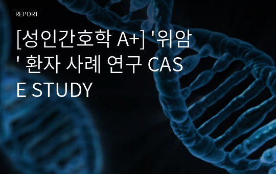 [성인간호학 A+] &#039;위암&#039; 환자 사례 연구 CASE STUDY