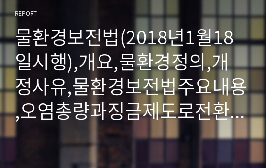 물환경보전법(2018년1월18일시행),개요,물환경정의,개정사유,물환경보전법주요내용,오염총량과징금제도로전환,수생태계연속성조사,환경생태유량의확보,국가물환경관리기본계획수립,특정수질유해물질배출량조사,