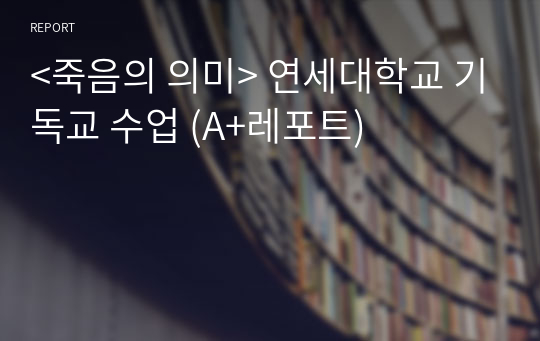 &lt;죽음의 의미&gt; 연세대학교 기독교 수업 (A+레포트)