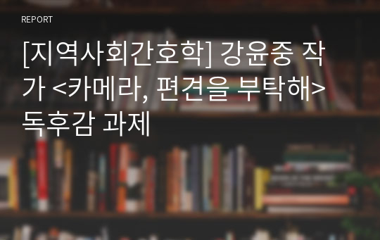 [지역사회간호학] 강윤중 작가 &lt;카메라, 편견을 부탁해&gt; 독후감 과제