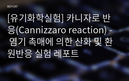 [유기화학실험] 카니자로 반응(Cannizzaro reaction) - 염기 촉매에 의한 산화 및 환원반응 실험 레포트