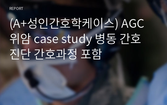 (A+성인간호학케이스) AGC 위암 case study 병동 간호진단 간호과정 포함