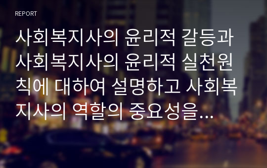 사회복지사의 윤리적 갈등과 사회복지사의 윤리적 실천원칙에 대하여 설명하고 사회복지사의 역할의 중요성을 논의하길 바랍니다.