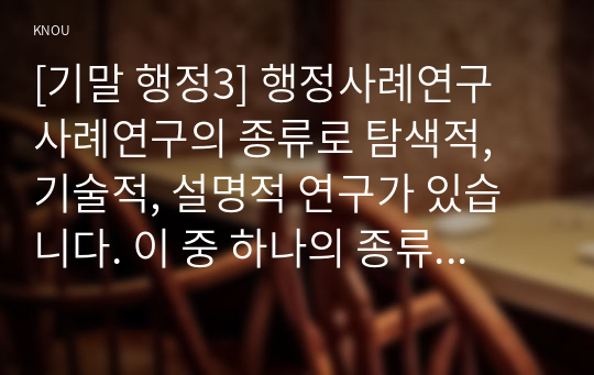 [기말 행정3] 행정사례연구 사례연구의 종류로 탐색적, 기술적, 설명적 연구가 있습니다. 이 중 하나의 종류를 선택한 후, 선택한 방법에 따라 사례를 정리하고, 사례발생의 내용에 따라 일지