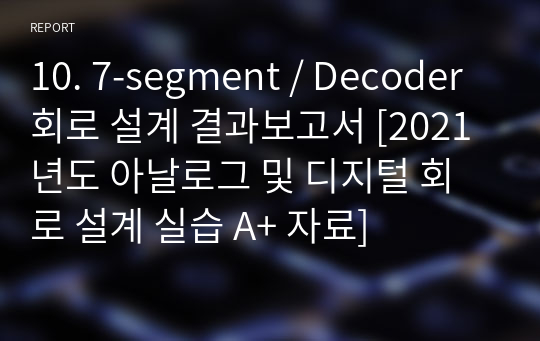 10. 7-segment / Decoder 회로 설계 결과보고서 [2021년도 아날로그 및 디지털 회로 설계 실습 A+ 자료]