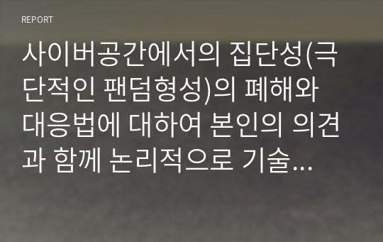 사이버공간에서의 집단성(극단적인 팬덤형성)의 폐해와 대응법에 대하여 본인의 의견과 함께 논리적으로 기술하시오.