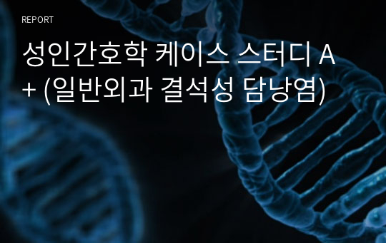 성인간호학 케이스 스터디 A+ (일반외과 결석성 담낭염)