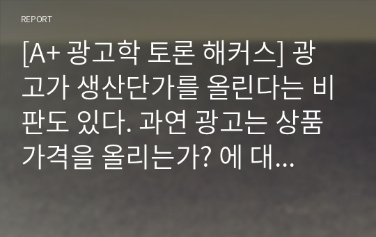 [A+ 광고학 토론 해커스] 광고가 생산단가를 올린다는 비판도 있다. 과연 광고는 상품가격을 올리는가? 에 대해 찬반으로 나누어 토론하시오.