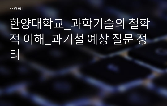 한양대학교_과학기술의 철학적 이해_과기철 예상 질문 정리