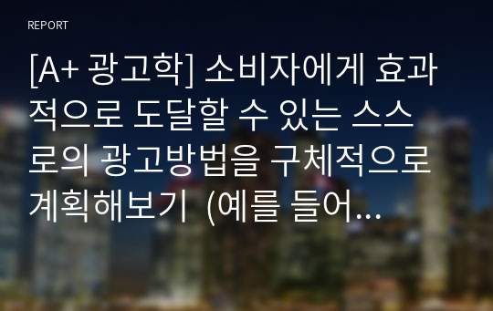 [A+ 광고학] 소비자에게 효과적으로 도달할 수 있는 스스로의 광고방법을 구체적으로 계획해보기  (예를 들어, 한 가지 방식 및 매체가 아닌 2가지 이상의 마케팅 커뮤니케이션)