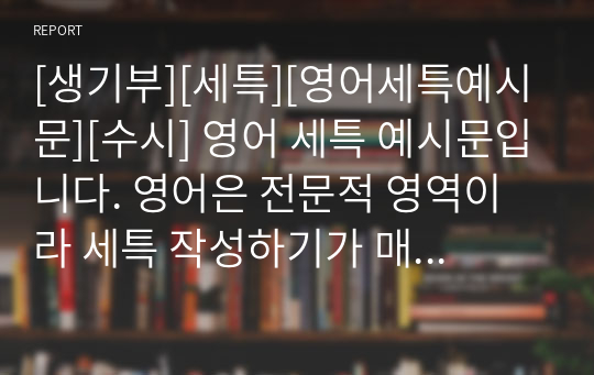 [생기부][세특][영어세특예시문][수시] 영어 세특 예시문입니다. 영어은 전문적 영역이라 세특 작성하기가 매우 어렵습니다. 따라서 본 작품을 참고하시면 상황별 사례가 풍부하기에 누구나 쉽게 영어 세특을 작성할 수 있습니다.