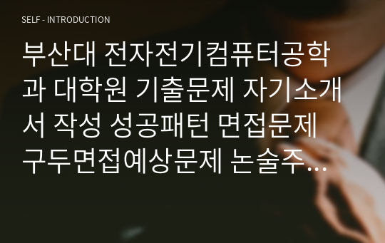 부산대 전자전기컴퓨터공학과 대학원 기출문제 자기소개서 작성 성공패턴 면접문제 구두면접예상문제 논술주제 연구계획서견본 자소서입력항목분석