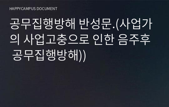 공무집행방해 반성문.(사업가의 사업고충으로 인한 음주후 공무집행방해))