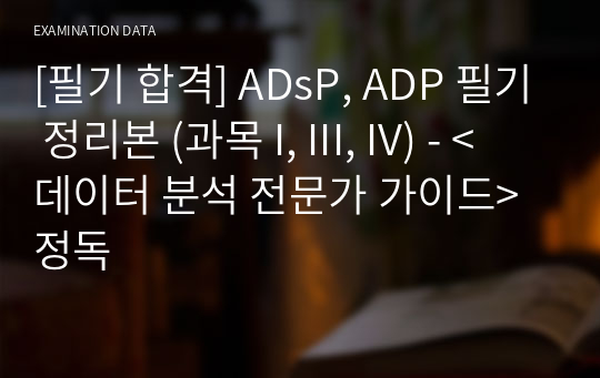 [필기 합격] ADsP, ADP 필기 정리본 (과목 I, III, IV) - &lt;데이터 분석 전문가 가이드&gt; 정독