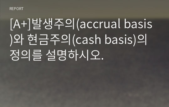 [A+]발생주의(accrual basis)와 현금주의(cash basis)의 정의를 설명하시오.