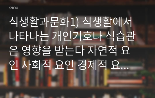 식생활과문화1) 식생활에서 나타나는 개인기호나 식습관은 영향을 받는다 자연적 요인 사회적 요인 경제적 요인 기술적 요인으로 구분하고 설명하시오0k