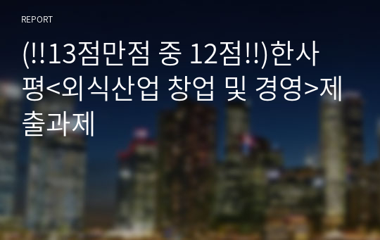 (!!13점만점 중 12점!!)한사평&lt;외식산업 창업 및 경영&gt;제출과제