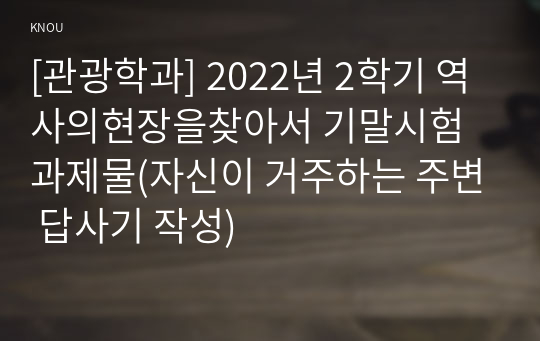 [관광학과] 2022년 2학기 역사의현장을찾아서 기말시험 과제물(자신이 거주하는 주변 답사기 작성)