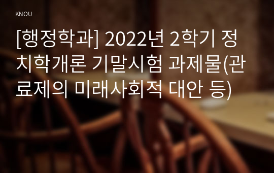 [행정학과] 2022년 2학기 정치학개론 기말시험 과제물(관료제의 미래사회적 대안 등)