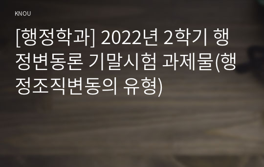 [행정학과] 2022년 2학기 행정변동론 기말시험 과제물(행정조직변동의 유형)