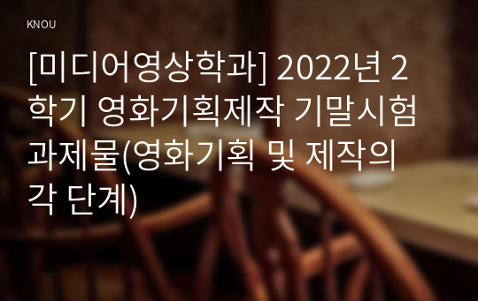 [미디어영상학과] 2022년 2학기 영화기획제작 기말시험 과제물(영화기획 및 제작의 각 단계)