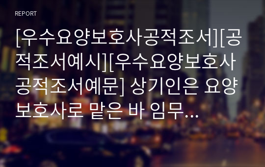 [우수요양보호사공적조서][공적조서예시][우수요양보호사공적조서예문] 상기인은 요양보호사로 맡은 바 임무에 최선을 다하고 있으며 동료 직원과도 끈끈한 동료애 및 지도력을 바탕으로 어르신들의 생활 복지증진에 최선을 다하며 노력한 공적이 지대함.