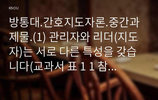 방통대.간호지도자론.중간과제물.(1) 관리자와 리더(지도자)는 서로 다른 특성을 갖습니다(교과서 표 1 1 참고). 자신이 공식 비공식 조직에서 만난 상급자 관리자를 한 명 선정하고 그가 보여준 관리자 특성과 리더 특성을 각각 3가지씩 실제 관찰한 것을 바탕으로 설명하시오. (15점)