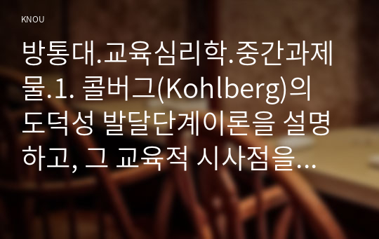 방통대.교육심리학.중간과제물.1. 콜버그(Kohlberg)의 도덕성 발달단계이론을 설명하고, 그 교육적 시사점을 논하시오. 2. 에릭슨(Erikson)의 성격발달단계이론에 대해 설명하고, 그 교육적 시사점을 논하시오.