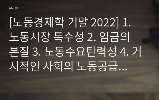 [노동경제학 기말 2022] 1. 노동시장 특수성 2. 임금의 본질 3. 노동수요탄력성 4. 거시적인 사회의 노동공급에 영향 4가지 요인 5. 던롭 노사관계 시스템 이론 6. 노사관계 4가지 특성 7. 효율임금정책 8. 미시적 실업 발생 4가지 요인 9. 신고전학파의 경쟁시장가설과 제도학파의 이중노동시장 가설 10. 노동조합 역할 부정적 긍정적 측면