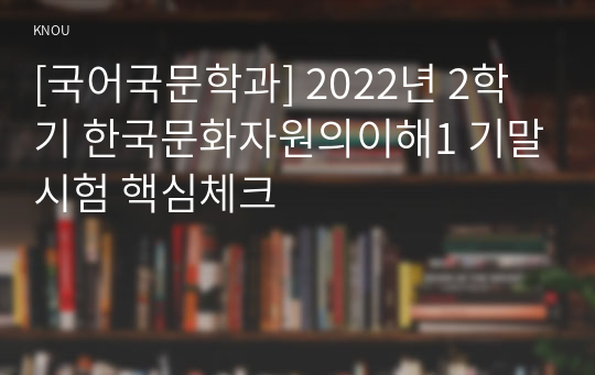 [국어국문학과] 2022년 2학기 한국문화자원의이해1 기말시험 핵심체크