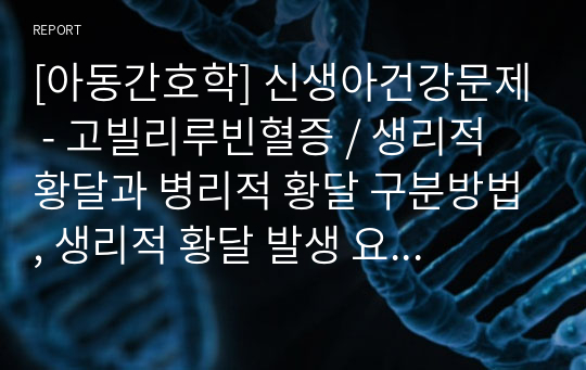 [아동간호학] 신생아건강문제 - 고빌리루빈혈증 / 생리적 황달과 병리적 황달 구분방법, 생리적 황달 발생 요인/ 미숙아 광선 요법 간호중재/ 미숙아의 입원과 부모의 애착에 관련된 잠재적 문제