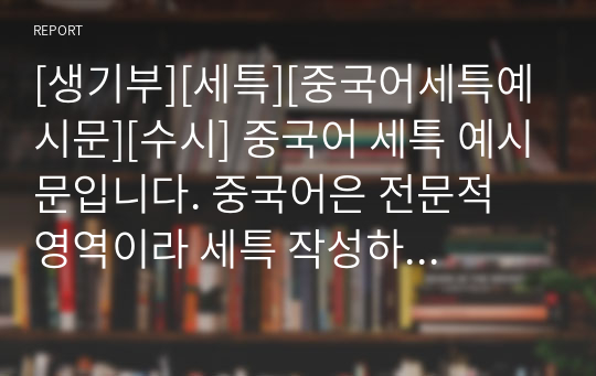 [생기부][세특][중국어세특예시문][수시] 중국어 세특 예시문입니다. 중국어은 전문적 영역이라 세특 작성하기가 매우 어렵습니다. 따라서 본 작품을 참고하시면 상황별 사례가 풍부하기에 누구나 쉽게 중국어 세특을 작성할 수 있습니다.