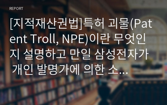 [지적재산권법]특허 괴물(Patent Troll, NPE)이란 무엇인지 설명하고 만일 삼성전자가 개인 발명가에 의한 소송을 제기 당하면 개인 발명가는 특허 괴물로 볼 수 있는가