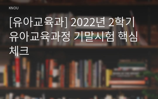 [유아교육과] 2022년 2학기 유아교육과정 기말시험 핵심체크