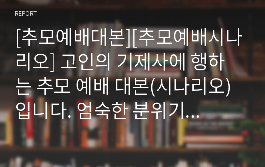 [추모예배대본][추모예배시나리오] 고인의 기제사에 행하는 추모 예배 대본(시나리오)입니다. 엄숙한 분위기 속에서 고인을 기리는데 좋습니다.