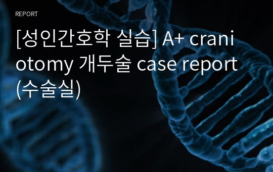 [성인간호학 실습] A+ craniotomy 개두술 case report (수술실)