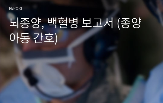 뇌종양, 백혈병 보고서 (종양 아동 간호)