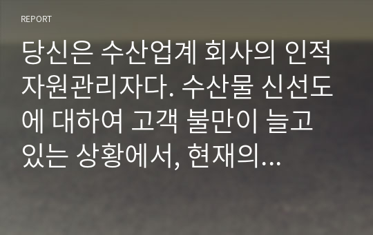 당신은 수산업계 회사의 인적자원관리자다. 수산물 신선도에 대하여 고객 불만이 늘고 있는 상황에서, 현재의 교육시스템은 고참 사원이 신입사원을 직무현장에서 가르쳐주는 방식일때, 교육프로그램을 재설계하시오.