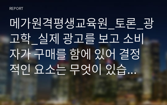 메가원격평생교육원_토론_광고학_실제 광고를 보고 소비자가 구매를 함에 있어 결정적인 요소는 무엇이 있습니까? (예를 들어, 광고모델의 친숙성, 회사 이미지, 가격 등)