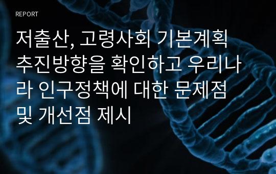 저출산, 고령사회 기본계획 추진방향을 확인하고 우리나라 인구정책에 대한 문제점 및 개선점 제시