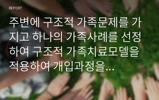 주변에 구조적 가족문제를 가지고 하나의 가족사례를 선정하여 구조적 가족치료모델을 적용하여 개입과정을 정리하시오