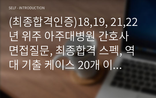 (최종합격인증)18,19, 21,22년 위주 아주대병원 간호사 면접질문, 최종합격 스펙, 역대 기출 케이스 20개 이상모음, 의학용어, 지난 기출질문 등