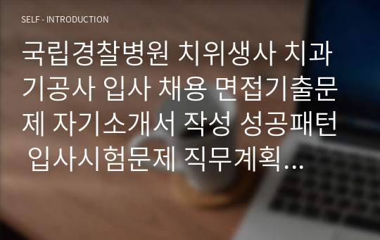 국립경찰병원 치위생사 치과기공사 입사 채용 면접기출문제 자기소개서 작성 성공패턴 입사시험문제 직무계획서 자소서입력항목견본